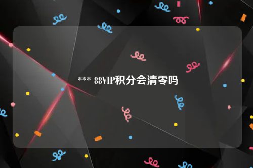  *** 88VIP积分会清零吗