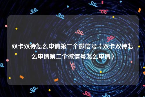 双卡双待怎么申请第二个微信号〈双卡双待怎么申请第二个微信号怎么申请〉