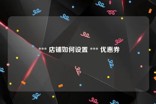  *** 店铺如何设置 *** 优惠券