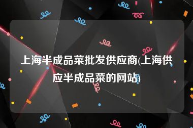 上海半成品菜批发供应商(上海供应半成品菜的网站)