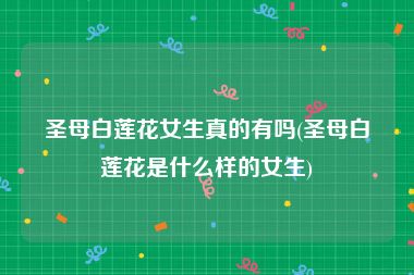 圣母白莲花女生真的有吗(圣母白莲花是什么样的女生)