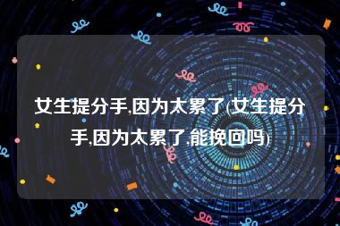 女生提分手,因为太累了(女生提分手,因为太累了,能挽回吗)