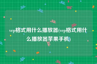 vep格式用什么播放器(vep格式用什么播放器苹果手机)