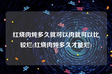 红烧肉炖多久就可以肉就可以比较烂(红烧肉炖多久才能烂)