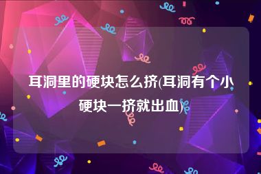 耳洞里的硬块怎么挤(耳洞有个小硬块一挤就出血)