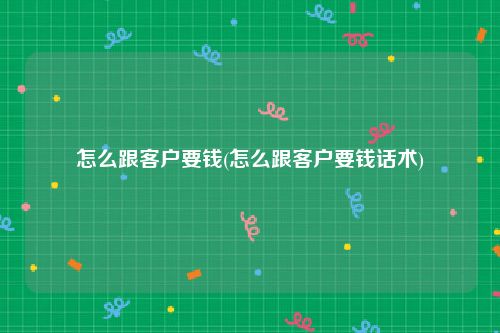 怎么跟客户要钱(怎么跟客户要钱话术)