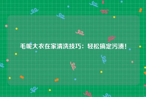 毛呢大衣在家清洗技巧：轻松搞定污渍！