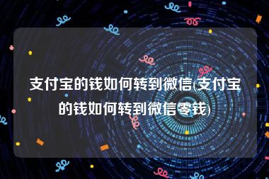 支付宝的钱如何转到微信(支付宝的钱如何转到微信零钱)