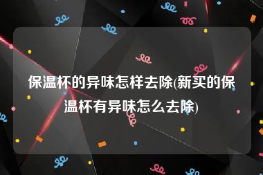 保温杯的异味怎样去除(新买的保温杯有异味怎么去除)