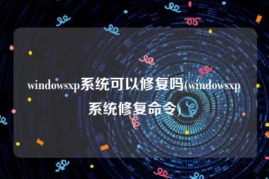 windowsxp系统可以修复吗(windowsxp系统修复命令)