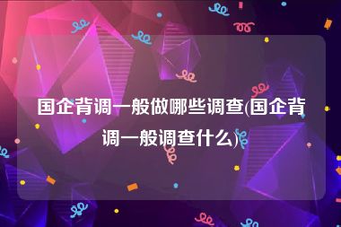 国企背调一般做哪些调查(国企背调一般调查什么)
