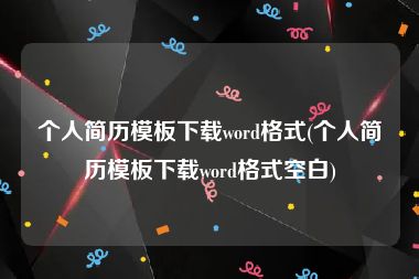 个人简历模板下载word格式(个人简历模板下载word格式空白)
