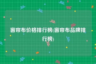 窗帘布价格排行榜(窗帘布品牌排行榜)