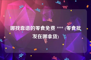 哪找靠谱的零食免费 *** (零食批发在哪拿货)