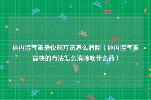 体内湿气重最快的方法怎么消除〈体内湿气重最快的方法怎么消除吃什么药〉