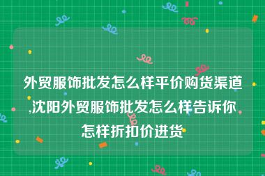 外贸服饰批发怎么样平价购货渠道,沈阳外贸服饰批发怎么样告诉你怎样折扣价进货