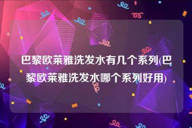 巴黎欧莱雅洗发水有几个系列(巴黎欧莱雅洗发水哪个系列好用)