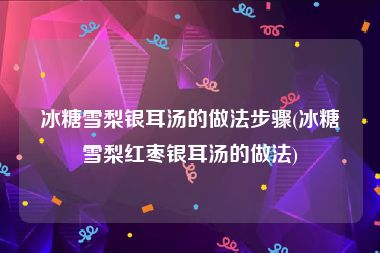 冰糖雪梨银耳汤的做法步骤(冰糖雪梨红枣银耳汤的做法)