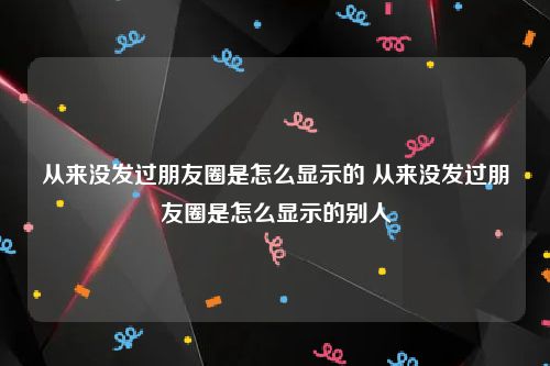从来没发过朋友圈是怎么显示的 从来没发过朋友圈是怎么显示的别人