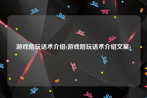 游戏陪玩话术介绍(游戏陪玩话术介绍文案)