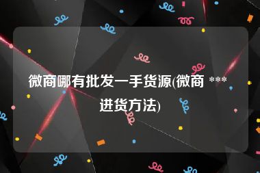 微商哪有批发一手货源(微商 *** 进货方法)
