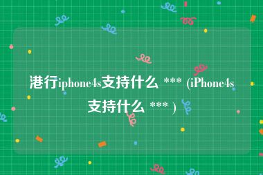 港行iphone4s支持什么 *** (iPhone4s支持什么 *** )