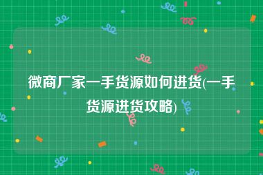 微商厂家一手货源如何进货(一手货源进货攻略)