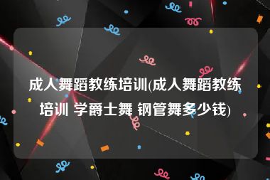 成人舞蹈教练培训(成人舞蹈教练培训 学爵士舞 钢管舞多少钱)