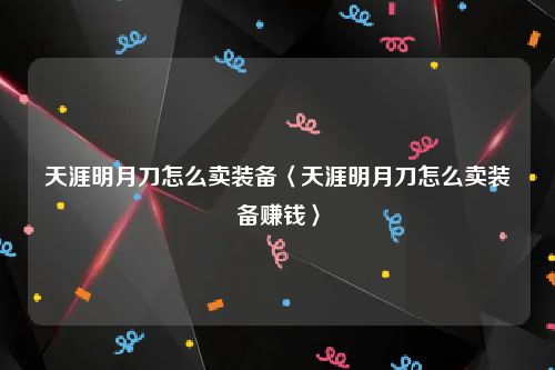 天涯明月刀怎么卖装备〈天涯明月刀怎么卖装备赚钱〉