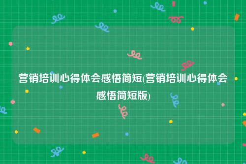 营销培训心得体会感悟简短(营销培训心得体会感悟简短版)