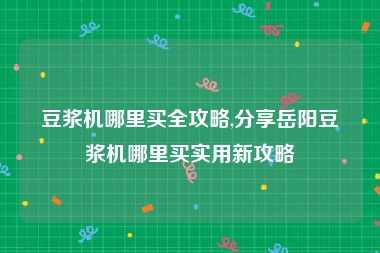 豆浆机哪里买全攻略,分享岳阳豆浆机哪里买实用新攻略