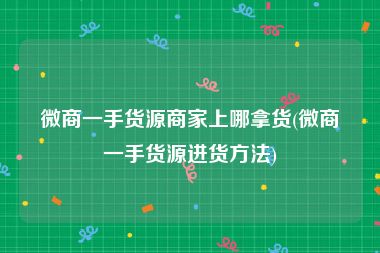 微商一手货源商家上哪拿货(微商一手货源进货方法)