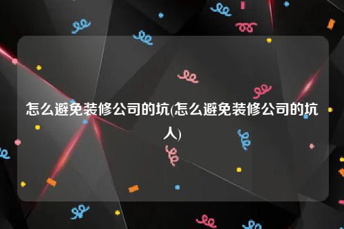 怎么避免装修公司的坑(怎么避免装修公司的坑人)
