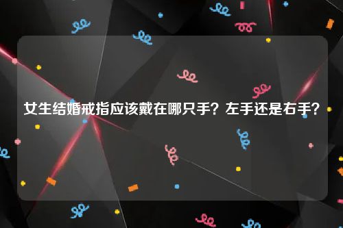 女生结婚戒指应该戴在哪只手？左手还是右手？