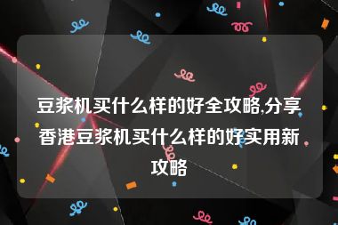 豆浆机买什么样的好全攻略,分享香港豆浆机买什么样的好实用新攻略