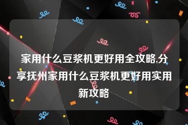 家用什么豆浆机更好用全攻略,分享抚州家用什么豆浆机更好用实用新攻略