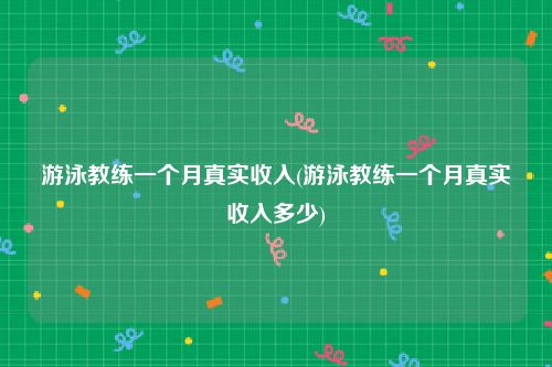 游泳教练一个月真实收入(游泳教练一个月真实收入多少)