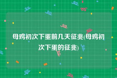 母鸡初次下蛋前几天征兆(母鸡初次下蛋的征兆)