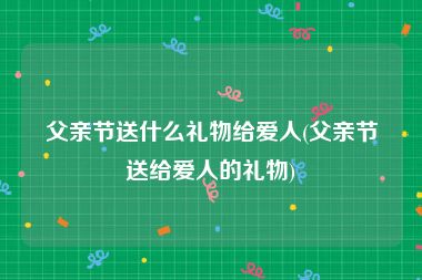 父亲节送什么礼物给爱人(父亲节送给爱人的礼物)