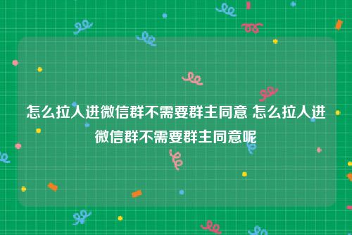 怎么拉人进微信群不需要群主同意 怎么拉人进微信群不需要群主同意呢