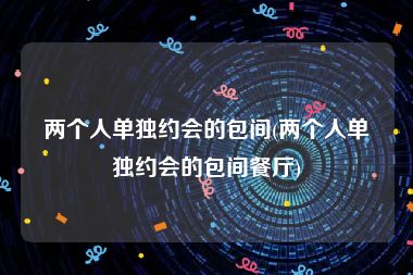 两个人单独约会的包间(两个人单独约会的包间餐厅)