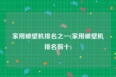 家用破壁机排名之一(家用破壁机排名前十)