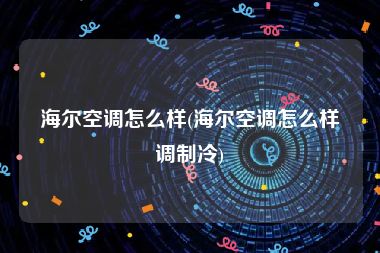 海尔空调怎么样(海尔空调怎么样调制冷)