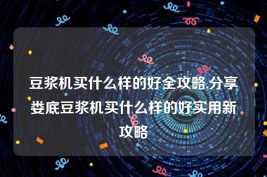 豆浆机买什么样的好全攻略,分享娄底豆浆机买什么样的好实用新攻略
