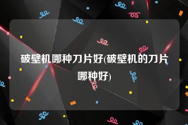 破壁机哪种刀片好(破壁机的刀片哪种好)