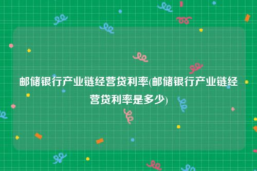 邮储银行产业链经营贷利率(邮储银行产业链经营贷利率是多少)