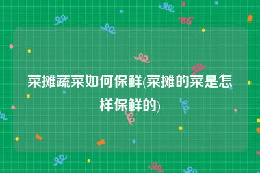 菜摊蔬菜如何保鲜(菜摊的菜是怎样保鲜的)