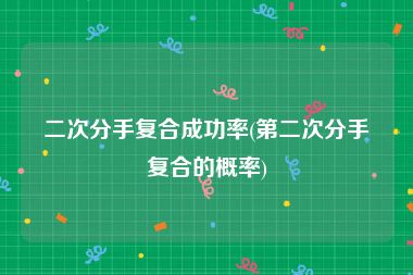 二次分手复合成功率(第二次分手复合的概率)