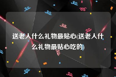 送老人什么礼物最贴心(送老人什么礼物最贴心吃的)