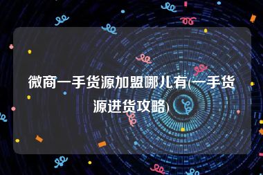 微商一手货源加盟哪儿有(一手货源进货攻略)